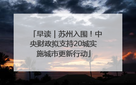 早读｜苏州入围！中央财政拟支持20城实施城市更新行动