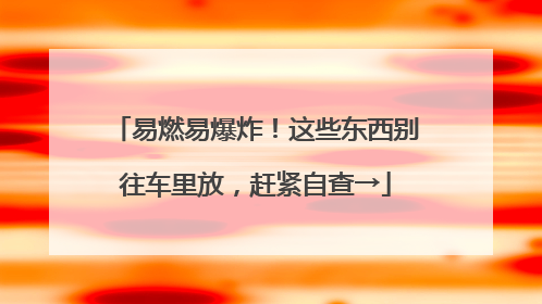 易燃易爆炸！这些东西别往车里放，赶紧自查→