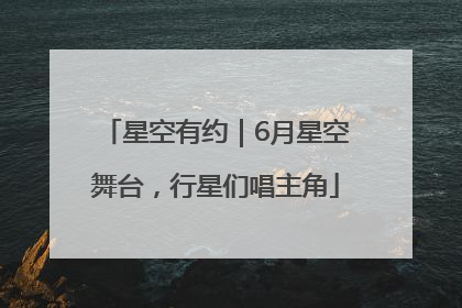 星空有约｜6月星空舞台，行星们唱主角