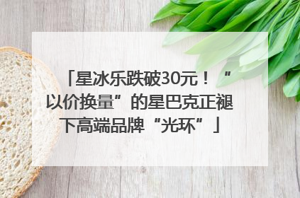 星冰乐跌破30元！“以价换量”的星巴克正褪下高端品牌“光环”