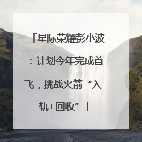 星际荣耀彭小波：计划今年完成首飞，挑战火箭“入轨+回收”