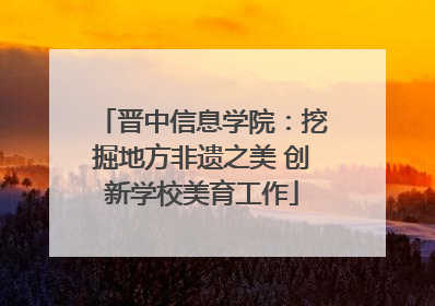 晋中信息学院：挖掘地方非遗之美 创新学校美育工作