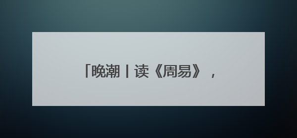 晚潮丨读《周易》，养成发现美的眼睛