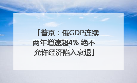 普京：俄GDP连续两年增速超4% 绝不允许经济陷入衰退