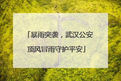暴雨突袭，武汉公安顶风冒雨守护平安