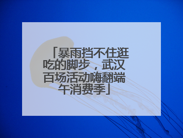 暴雨挡不住逛吃的脚步，武汉百场活动嗨翻端午消费季