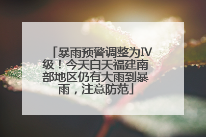 暴雨预警调整为Ⅳ级！今天白天福建南部地区仍有大雨到暴雨，注意防范