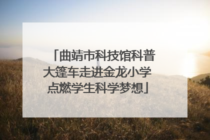 曲靖市科技馆科普大篷车走进金龙小学点燃学生科学梦想