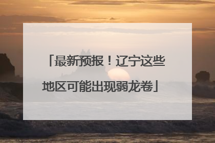 最新预报！辽宁这些地区可能出现弱龙卷