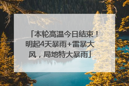 本轮高温今日结束！明起4天暴雨+雷暴大风，局地特大暴雨