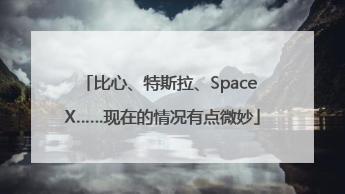 比心、特斯拉、SpaceX……现在的情况有点微妙