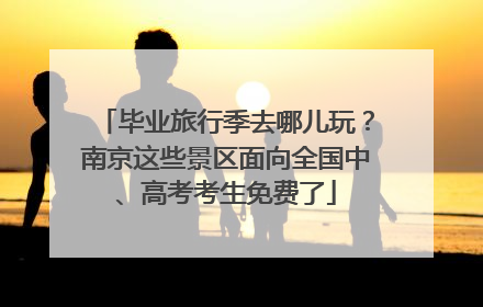 毕业旅行季去哪儿玩？南京这些景区面向全国中、高考考生免费了