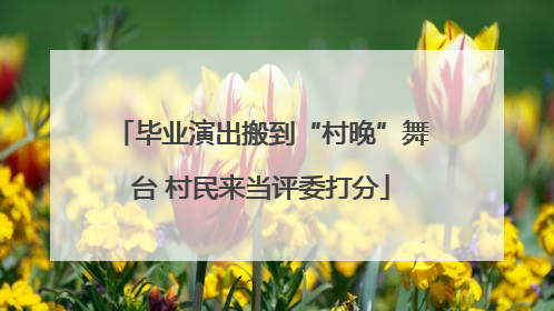 毕业演出搬到“村晚”舞台 村民来当评委打分