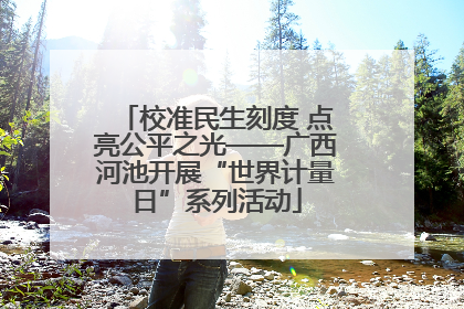 校准民生刻度 点亮公平之光——广西河池开展“世界计量日”系列活动