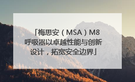 梅思安（MSA）M8呼吸器以卓越性能与创新设计，拓宽安全边界