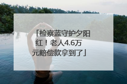 检察蓝守护夕阳红！老人4.6万元赔偿款拿到了