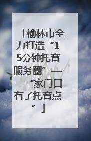 榆林市全力打造“15分钟托育服务圈”——“家门口有了托育点”
