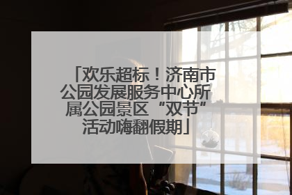 欢乐超标！济南市公园发展服务中心所属公园景区“双节”活动嗨翻假期
