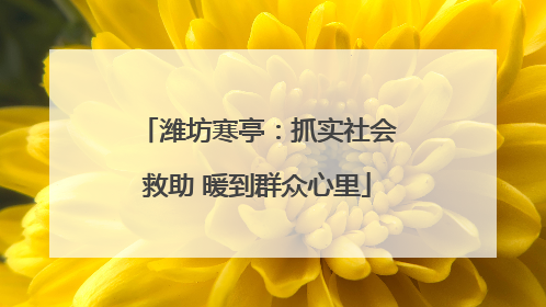 潍坊寒亭：抓实社会救助 暖到群众心里