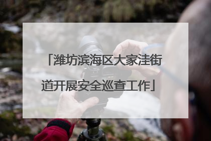 潍坊滨海区大家洼街道开展安全巡查工作