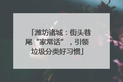 潍坊诸城：街头巷尾“家常话”，引领垃圾分类好习惯