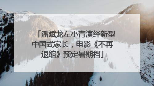 潘斌龙左小青演绎新型中国式家长，电影《不再退缩》预定暑期档