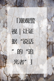潮观警视｜让证据“说话”的“追光者”