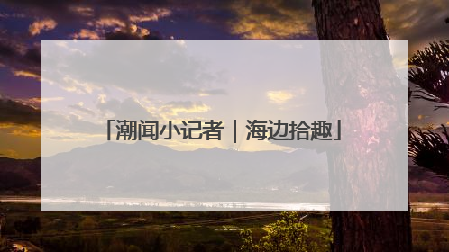 潮闻小记者｜海边拾趣
