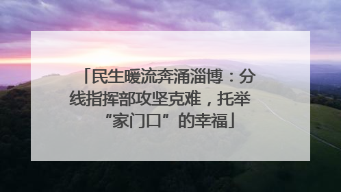 民生暖流奔涌淄博：分线指挥部攻坚克难，托举“家门口”的幸福