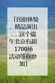 民俗体验、精品演出……这个端午北京有超1700场活动等你参加