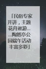 民俗专家开讲，主题花舟巡游……陶然亭公园端午活动丰富多彩