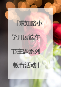 求知路小学开展端午节主题系列教育活动