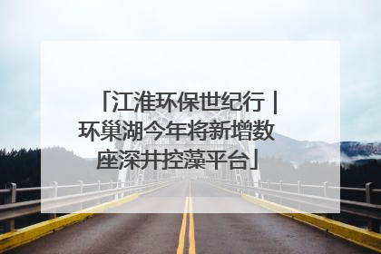 江淮环保世纪行｜环巢湖今年将新增数座深井控藻平台