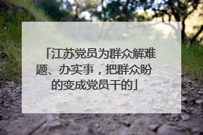 江苏党员为群众解难题、办实事，把群众盼的变成党员干的