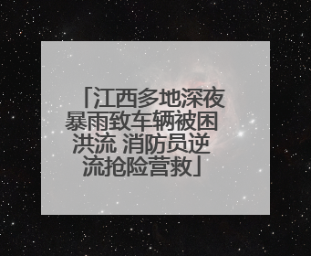 江西多地深夜暴雨致车辆被困洪流 消防员逆流抢险营救