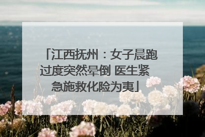 江西抚州：女子晨跑过度突然晕倒 医生紧急施救化险为夷
