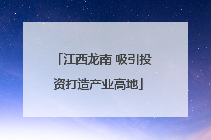 江西龙南 吸引投资打造产业高地