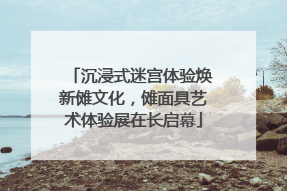 沉浸式迷宫体验焕新傩文化，傩面具艺术体验展在长启幕