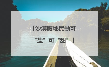 沙漠腹地民勤可“盐”可“甜”