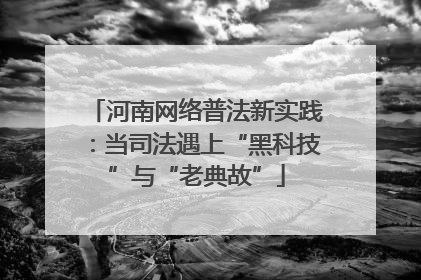 河南网络普法新实践：当司法遇上“黑科技”与“老典故”