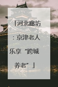 河北廊坊：京津老人乐享“跨城养老”
