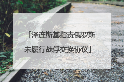 泽连斯基指责俄罗斯未履行战俘交换协议