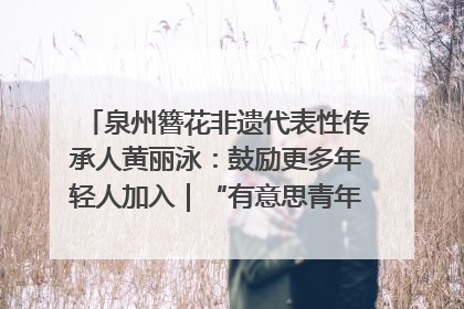 泉州簪花非遗代表性传承人黄丽泳：鼓励更多年轻人加入｜“有意思青年”高校公益计划