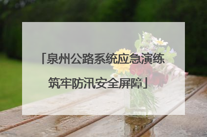 泉州公路系统应急演练 筑牢防汛安全屏障