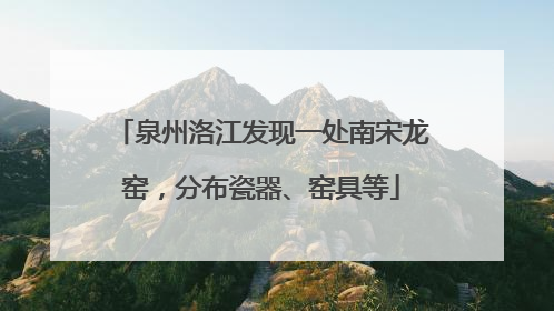 泉州洛江发现一处南宋龙窑，分布瓷器、窑具等