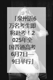 泉州近6万名考生即将赴考！2025年全国普通高考6月7日—9日举行