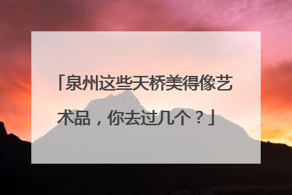 泉州这些天桥美得像艺术品，你去过几个？