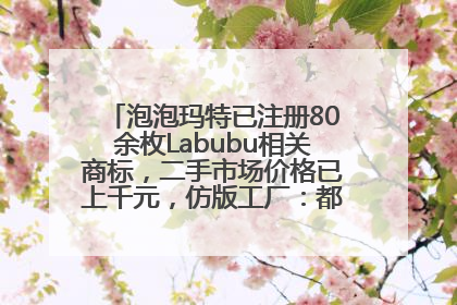 泡泡玛特已注册80余枚Labubu相关商标，二手市场价格已上千元，仿版工厂：都在欠货，根本不够分