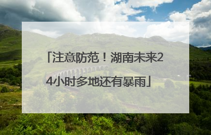 注意防范！湖南未来24小时多地还有暴雨