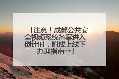 注意！成都公共安全视频系统备案进入倒计时，附线上线下办理指南→